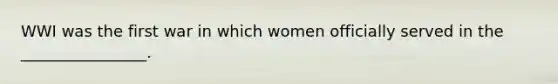 WWI was the first war in which women officially served in the ________________.