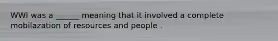 WWI was a ______ meaning that it involved a complete mobilazation of resources and people .
