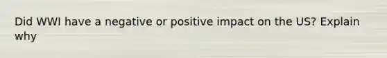 Did WWI have a negative or positive impact on the US? Explain why