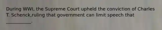 During WWI, the Supreme Court upheld the conviction of Charles T. Schenck,ruling that government can limit speech that ___________.