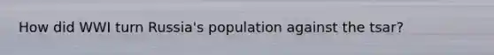 How did WWI turn Russia's population against the tsar?