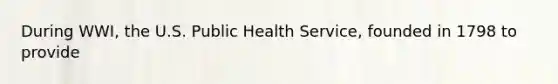 During WWI, the U.S. Public Health Service, founded in 1798 to provide