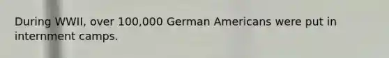 During WWII, over 100,000 German Americans were put in internment camps.