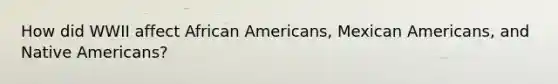 How did WWII affect African Americans, Mexican Americans, and Native Americans?