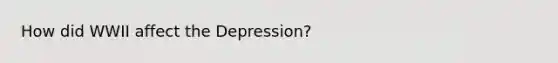 How did WWII affect the Depression?