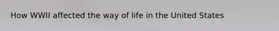 How WWII affected the way of life in the United States