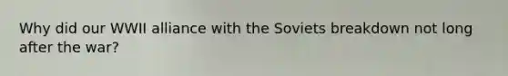 Why did our WWII alliance with the Soviets breakdown not long after the war?