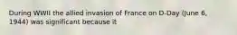 During WWII the allied invasion of France on D-Day (June 6, 1944) was significant because it