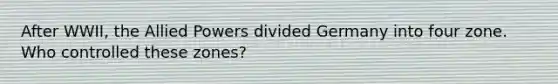 After WWII, the Allied Powers divided Germany into four zone. Who controlled these zones?