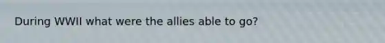 During WWII what were the allies able to go?