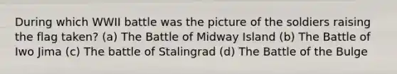 During which WWII battle was the picture of the soldiers raising the flag taken? (a) The Battle of Midway Island (b) The Battle of Iwo Jima (c) The battle of Stalingrad (d) The Battle of the Bulge