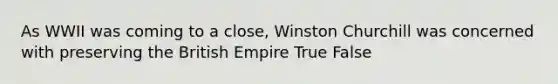 As WWII was coming to a close, Winston Churchill was concerned with preserving the British Empire True False