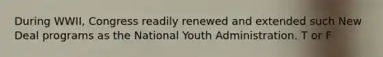 During WWII, Congress readily renewed and extended such New Deal programs as the National Youth Administration. T or F