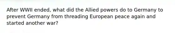 After WWII ended, what did the Allied powers do to Germany to prevent Germany from threading European peace again and started another war?