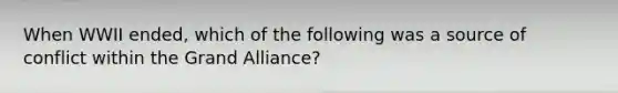 When WWII ended, which of the following was a source of conflict within the Grand Alliance?