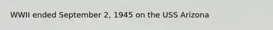 WWII ended September 2, 1945 on the USS Arizona