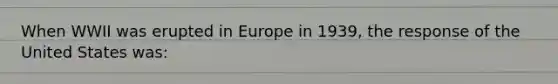 When WWII was erupted in Europe in 1939, the response of the United States was: