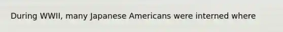 During WWII, many Japanese Americans were interned where