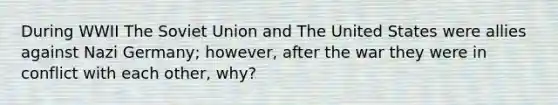 During WWII The Soviet Union and The United States were allies against Nazi Germany; however, after the war they were in conflict with each other, why?