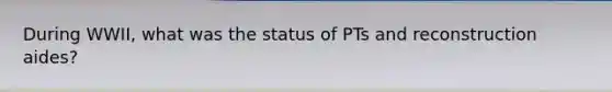 During WWII, what was the status of PTs and reconstruction aides?