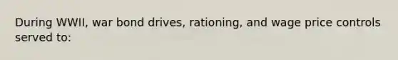 During WWII, war bond drives, rationing, and wage price controls served to: