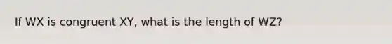 If WX is congruent XY, what is the length of WZ?