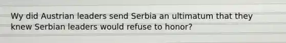 Wy did Austrian leaders send Serbia an ultimatum that they knew Serbian leaders would refuse to honor?