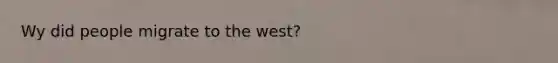 Wy did people migrate to the west?