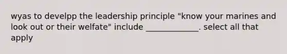 wyas to develpp the leadership principle "know your marines and look out or their welfate" include _____________. select all that apply