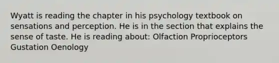 Wyatt is reading the chapter in his psychology textbook on sensations and perception. He is in the section that explains the sense of taste. He is reading about: Olfaction Proprioceptors Gustation Oenology