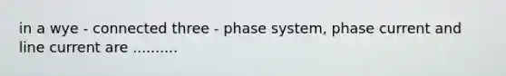 in a wye - connected three - phase system, phase current and line current are ..........