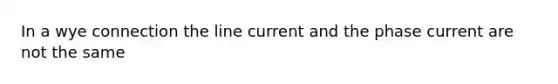 In a wye connection the line current and the phase current are not the same