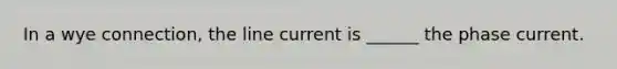 In a wye connection, the line current is ______ the phase current.