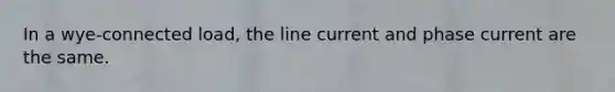 In a wye-connected load, the line current and phase current are the same.