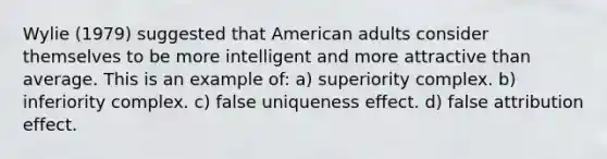 Wylie (1979) suggested that American adults consider themselves to be more intelligent and more attractive than average. This is an example of: a) superiority complex. b) inferiority complex. c) false uniqueness effect. d) false attribution effect.