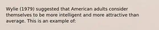 Wylie (1979) suggested that American adults consider themselves to be more intelligent and more attractive than average. This is an example of: