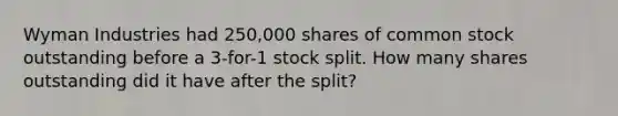 Wyman Industries had 250,000 shares of common stock outstanding before a 3-for-1 stock split. How many shares outstanding did it have after the split?