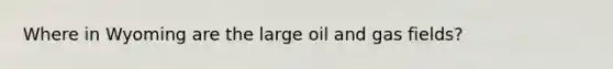 Where in Wyoming are the large oil and gas fields?