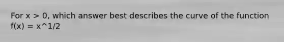 For x > 0, which answer best describes the curve of the function f(x) = x^1/2