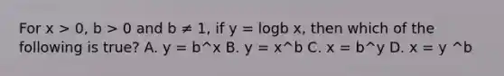 For x > 0, b > 0 and b ≠ 1, if y = logb x, then which of the following is​ true? A. y = b^x B. y = x^b C. x = b^y D. x = y ^b