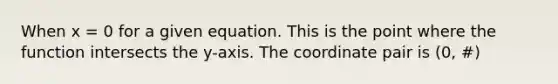 When x = 0 for a given equation. This is the point where the function intersects the y-axis. The coordinate pair is (0, #)