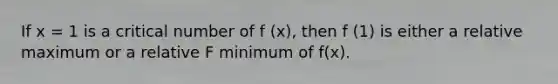 If x = 1 is a critical number of f (x), then f (1) is either a relative maximum or a relative F minimum of f(x).