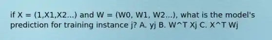 if X = (1,X1,X2...) and W = (W0, W1, W2...), what is the model's prediction for training instance j? A. yj B. W^T Xj C. X^T Wj