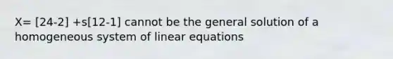 X= [24-2] +s[12-1] cannot be the general solution of a homogeneous system of linear equations