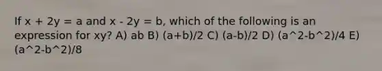 If x + 2y = a and x - 2y = b, which of the following is an expression for xy? A) ab B) (a+b)/2 C) (a-b)/2 D) (a^2-b^2)/4 E) (a^2-b^2)/8