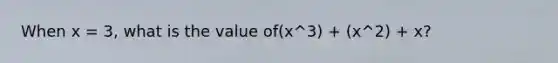 When x = 3, what is the value of(x^3) + (x^2) + x?