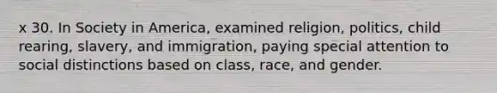 x 30. In Society in America, examined religion, politics, child rearing, slavery, and immigration, paying special attention to social distinctions based on class, race, and gender.