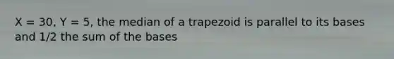 X = 30, Y = 5, the median of a trapezoid is parallel to its bases and 1/2 the sum of the bases