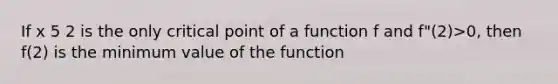 If x 5 2 is the only critical point of a function f and f"(2)>0, then f(2) is the minimum value of the function