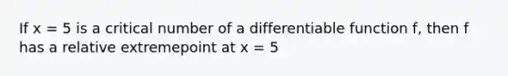 If x = 5 is a critical number of a differentiable function f, then f has a relative extremepoint at x = 5